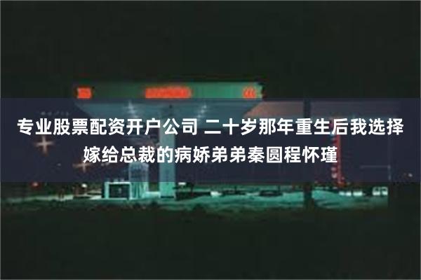 专业股票配资开户公司 二十岁那年重生后我选择嫁给总裁的病娇弟弟秦圆程怀瑾