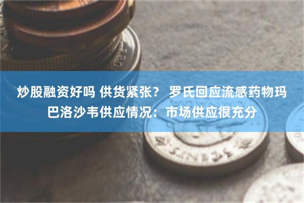 炒股融资好吗 供货紧张？ 罗氏回应流感药物玛巴洛沙韦供应情况：市场供应很充分