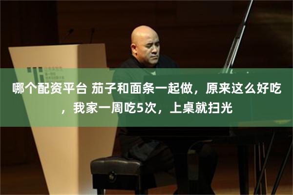 哪个配资平台 茄子和面条一起做，原来这么好吃，我家一周吃5次，上桌就扫光