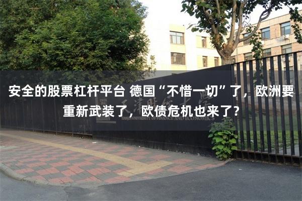 安全的股票杠杆平台 德国“不惜一切”了，欧洲要重新武装了，欧债危机也来了？