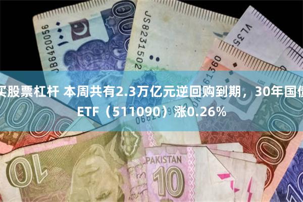 买股票杠杆 本周共有2.3万亿元逆回购到期，30年国债ETF（511090）涨0.26%
