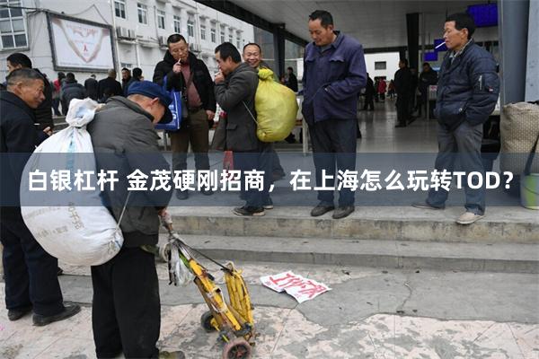 白银杠杆 金茂硬刚招商，在上海怎么玩转TOD？