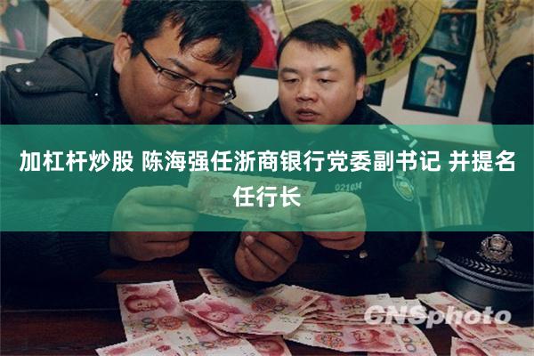 加杠杆炒股 陈海强任浙商银行党委副书记 并提名任行长