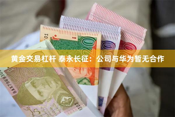 黄金交易杠杆 泰永长征：公司与华为暂无合作