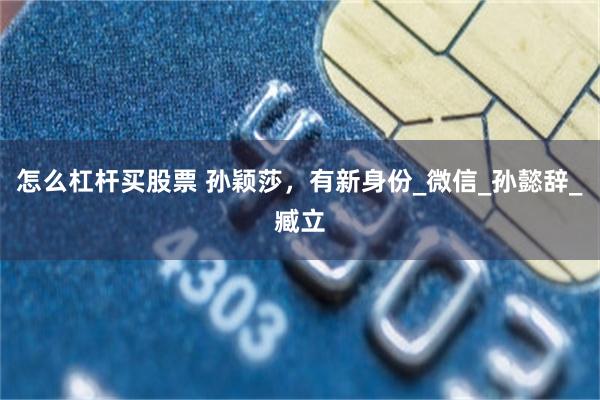 怎么杠杆买股票 孙颖莎，有新身份_微信_孙懿辞_臧立