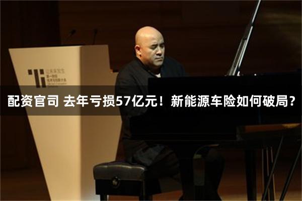 配资官司 去年亏损57亿元！新能源车险如何破局？