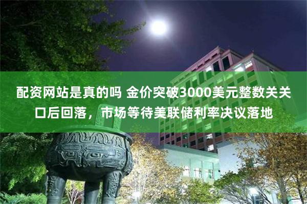 配资网站是真的吗 金价突破3000美元整数关关口后回落，市场等待美联储利率决议落地