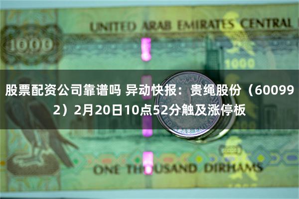 股票配资公司靠谱吗 异动快报：贵绳股份（600992）2月20日10点52分触及涨停板