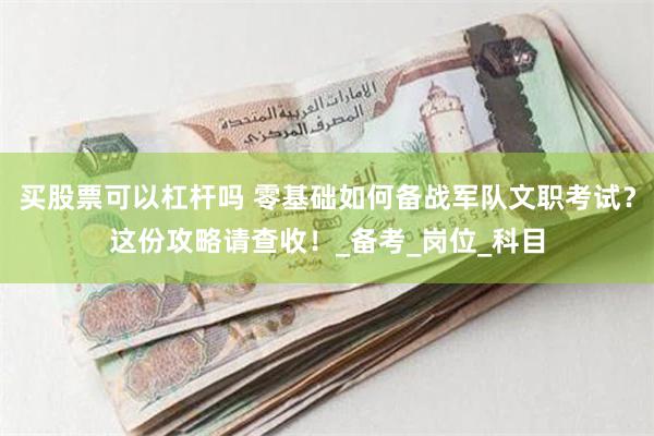 买股票可以杠杆吗 零基础如何备战军队文职考试？这份攻略请查收！_备考_岗位_科目