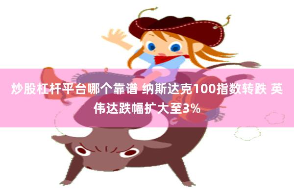 炒股杠杆平台哪个靠谱 纳斯达克100指数转跌 英伟达跌幅扩大至3%