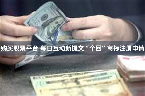 购买股票平台 每日互动新提交“个回”商标注册申请