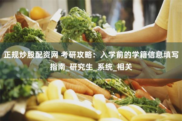正规炒股配资网 考研攻略：入学前的学籍信息填写指南_研究生_系统_相关