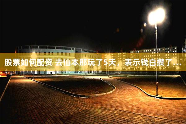 股票如何配资 去仙本那玩了5天，表示钱白攒了…
