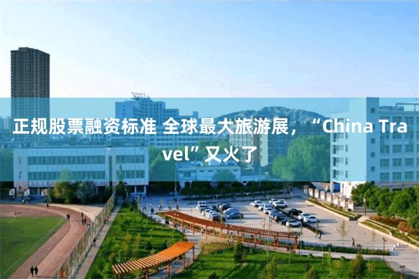 正规股票融资标准 全球最大旅游展，“China Travel”又火了