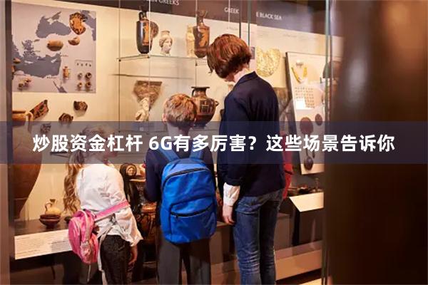 炒股资金杠杆 6G有多厉害？这些场景告诉你