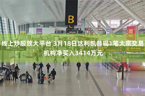 线上炒股放大平台 3月18日达利凯普现1笔大宗交易 机构净买入3414万元