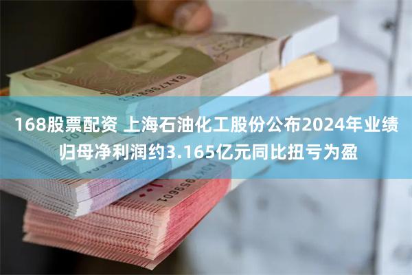 168股票配资 上海石油化工股份公布2024年业绩 归母净利润约3.165亿元同比扭亏为盈