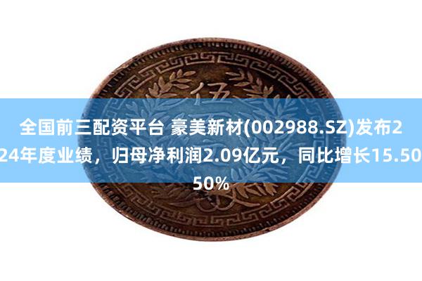 全国前三配资平台 豪美新材(002988.SZ)发布2024年度业绩，归母净利润2.09亿元，同比增长15.50%