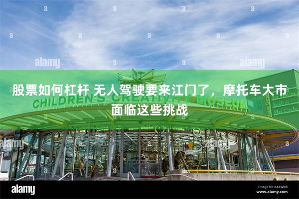 股票如何杠杆 无人驾驶要来江门了，摩托车大市面临这些挑战