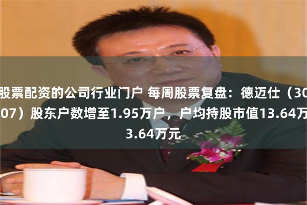 股票配资的公司行业门户 每周股票复盘：德迈仕（301007）股东户数增至1.95万户，户均持股市值13.64万元