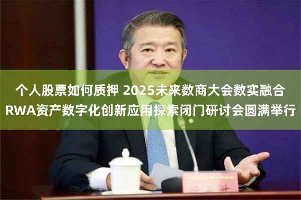 个人股票如何质押 2025未来数商大会数实融合RWA资产数字化创新应用探索闭门研讨会圆满举行