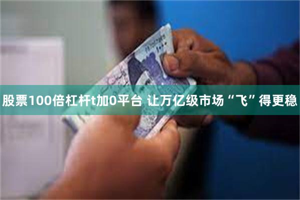 股票100倍杠杆t加0平台 让万亿级市场“飞”得更稳