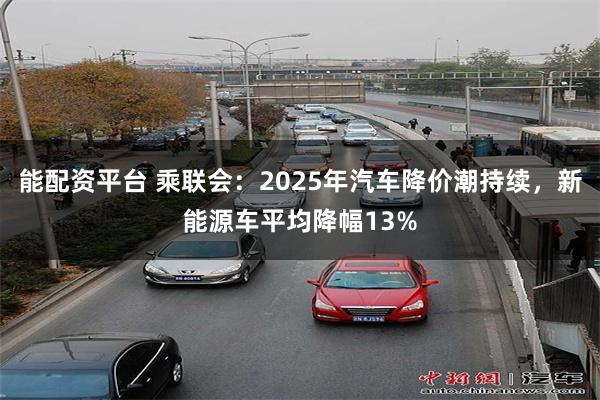 能配资平台 乘联会：2025年汽车降价潮持续，新能源车平均降幅13%
