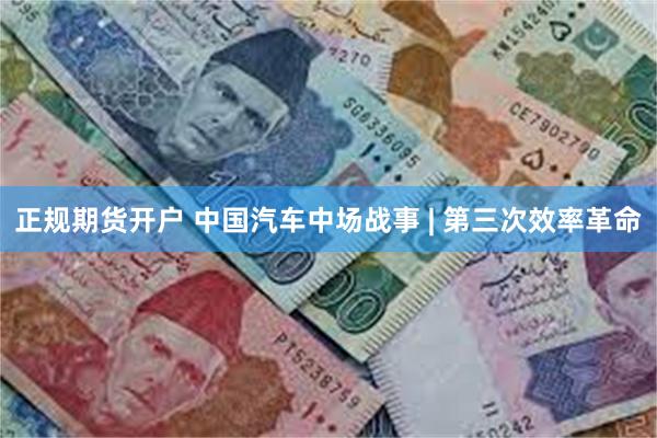 正规期货开户 中国汽车中场战事 | 第三次效率革命