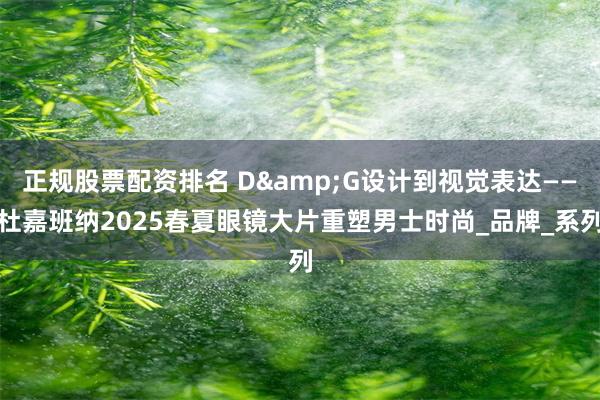 正规股票配资排名 D&G设计到视觉表达——杜嘉班纳2025春夏眼镜大片重塑男士时尚_品牌_系列