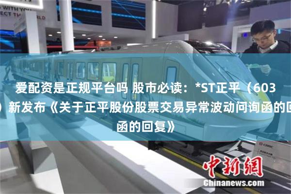 爱配资是正规平台吗 股市必读：*ST正平（603843）新发布《关于正平股份股票交易异常波动问询函的回复》