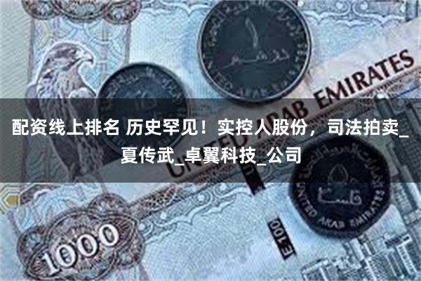 配资线上排名 历史罕见！实控人股份，司法拍卖_夏传武_卓翼科技_公司