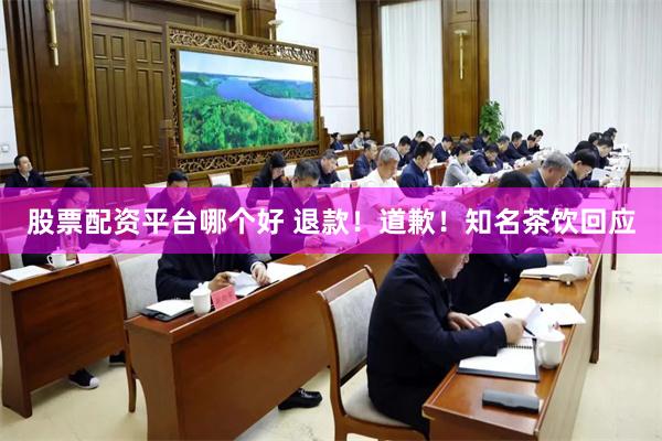 股票配资平台哪个好 退款！道歉！知名茶饮回应