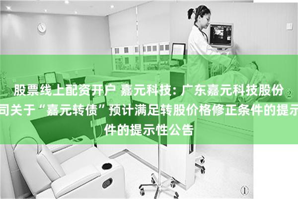 股票线上配资开户 嘉元科技: 广东嘉元科技股份有限公司关于“嘉元转债”预计满足转股价格修正条件的提示性公告