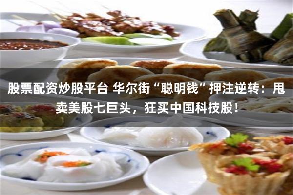 股票配资炒股平台 华尔街“聪明钱”押注逆转：甩卖美股七巨头，狂买中国科技股！