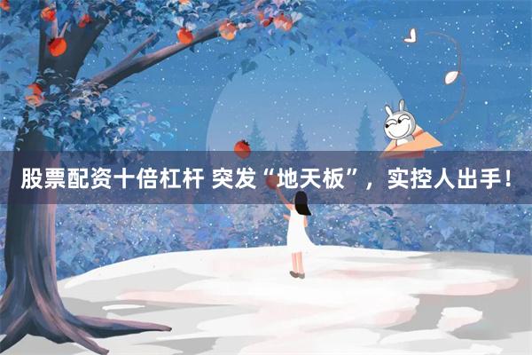 股票配资十倍杠杆 突发“地天板”，实控人出手！