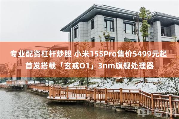专业配资杠杆炒股 小米15SPro售价5499元起 首发搭载「玄戒O1」3nm旗舰处理器