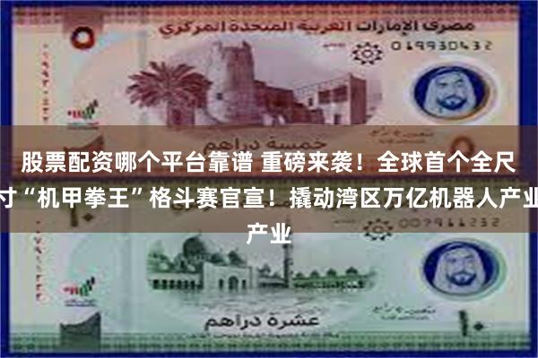 股票配资哪个平台靠谱 重磅来袭！全球首个全尺寸“机甲拳王”格斗赛官宣！撬动湾区万亿机器人产业