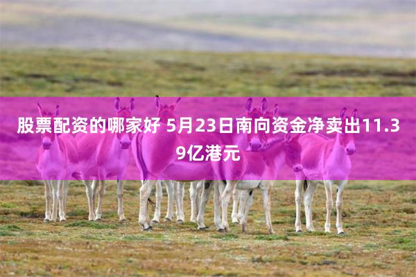 股票配资的哪家好 5月23日南向资金净卖出11.39亿港元