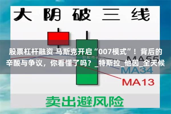 股票杠杆融资 马斯克开启“007模式”！背后的辛酸与争议，你看懂了吗？_特斯拉_他因_全天候