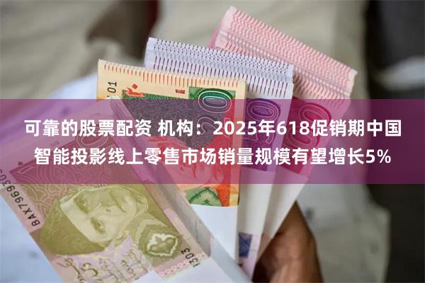 可靠的股票配资 机构：2025年618促销期中国智能投影线上零售市场销量规模有望增长5%