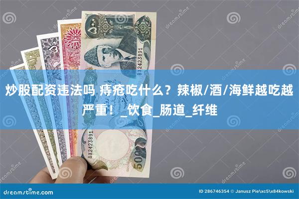 炒股配资违法吗 痔疮吃什么？辣椒/酒/海鲜越吃越严重！_饮食_肠道_纤维