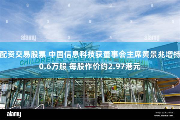 配资交易股票 中国信息科技获董事会主席黄景兆增持0.6万股 每股作价约2.97港元