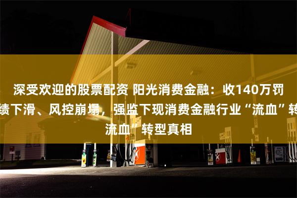 深受欢迎的股票配资 阳光消费金融：收140万罚单！业绩下滑、风控崩塌，强监下现消费金融行业“流血”转型真相