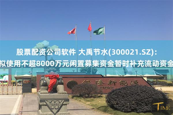 股票配资公司软件 大禹节水(300021.SZ)：拟使用不超8000万元闲置募集资金暂时补充流动资金