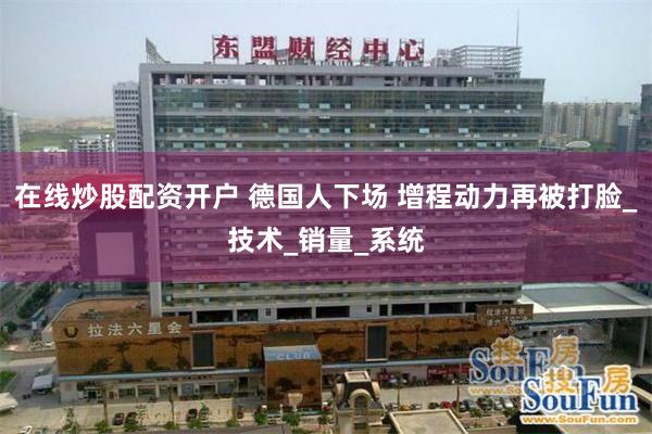 在线炒股配资开户 德国人下场 增程动力再被打脸_技术_销量_系统