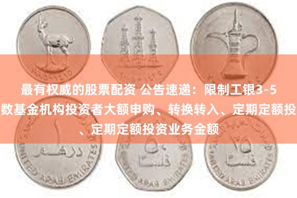 最有权威的股票配资 公告速递：限制工银3-5年国开债指数基金机构投资者大额申购、转换转入、定期定额投资业务金额
