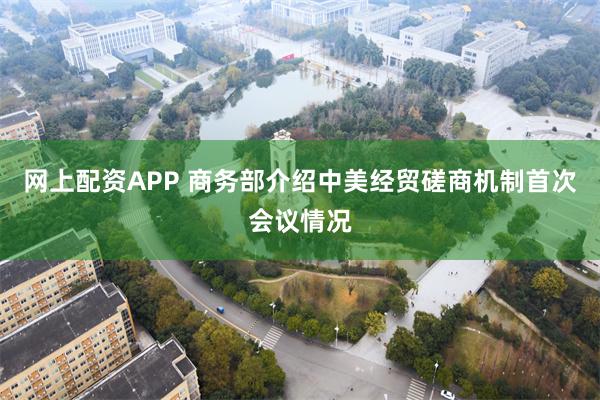 网上配资APP 商务部介绍中美经贸磋商机制首次会议情况
