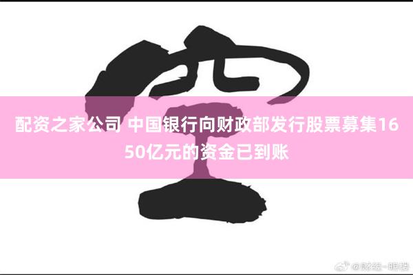 配资之家公司 中国银行向财政部发行股票募集1650亿元的资金已到账