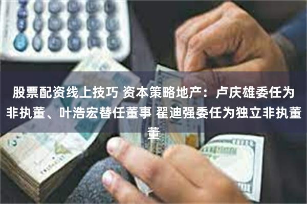 股票配资线上技巧 资本策略地产：卢庆雄委任为非执董、叶浩宏替任董事 翟迪强委任为独立非执董