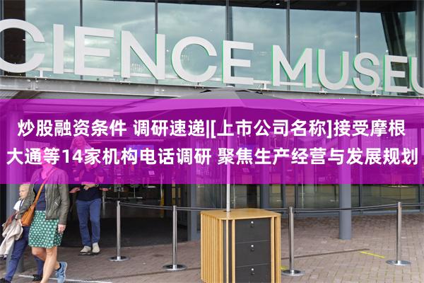 炒股融资条件 调研速递|[上市公司名称]接受摩根大通等14家机构电话调研 聚焦生产经营与发展规划